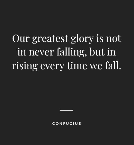 "Our greatest glory is not in never falling, but in rising every time we fall." – Confucius