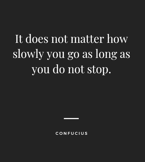 "It does not matter how slowly you go as long as you do not stop." – Confucius