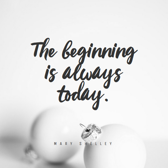 “The beginning is always today.” – Mary Shelley