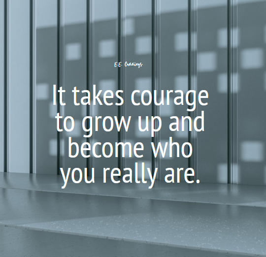 “It takes courage to grow up and become who you really are.” – E.E. Cummings